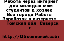 Работа через интернет для молодых мам,студентов,д/хозяек - Все города Работа » Заработок в интернете   . Томская обл.,Северск г.